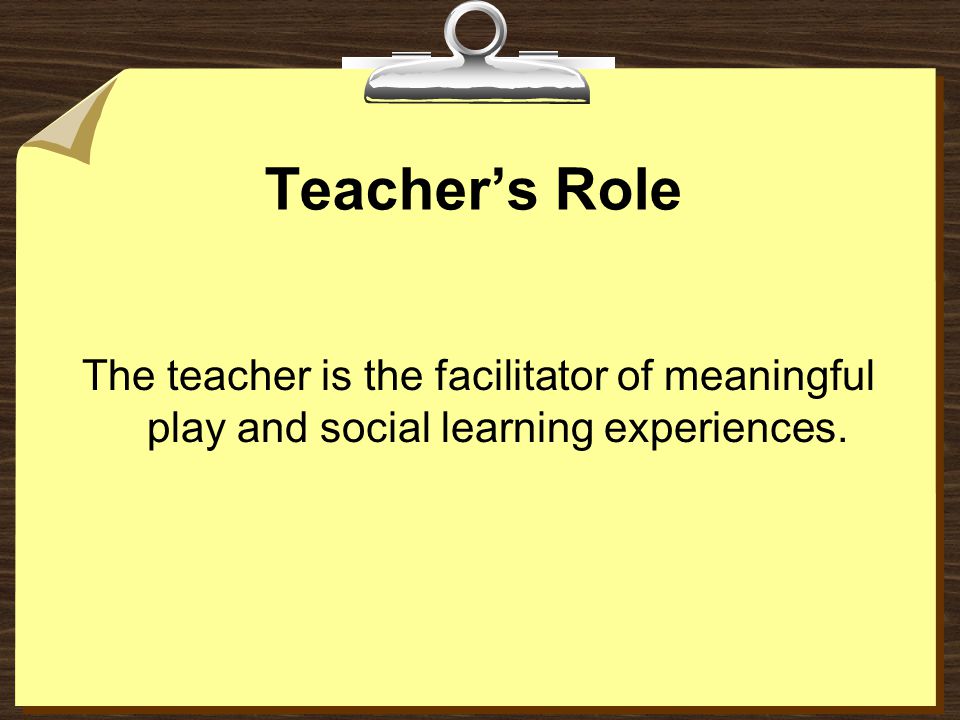 Teacher’s Role The teacher is the facilitator of meaningful play and social learning experiences.