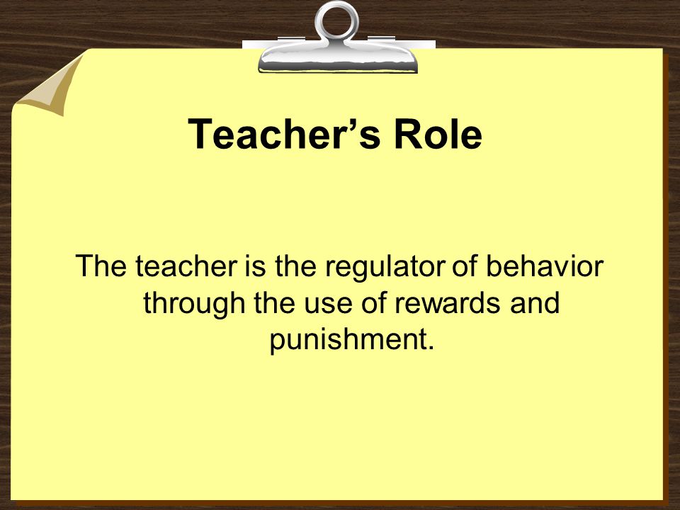 Teacher’s Role The teacher is the regulator of behavior through the use of rewards and punishment.