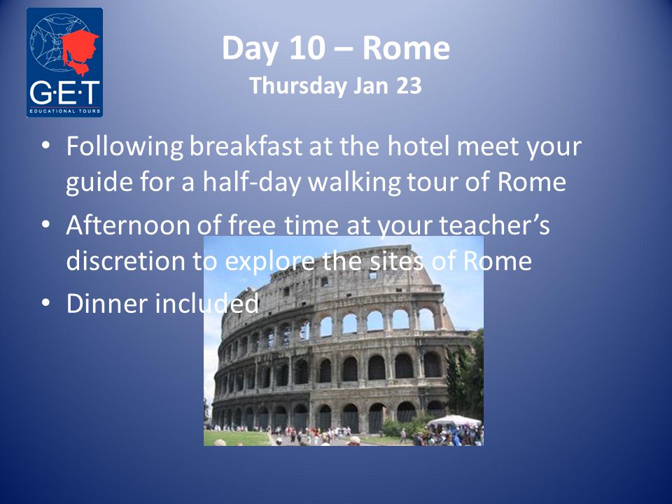 Day 10 – Rome Thursday Jan 23 Following breakfast at the hotel meet your guide for a half-day walking tour of Rome Afternoon of free time at your teacher’s discretion to explore the sites of Rome Dinner included