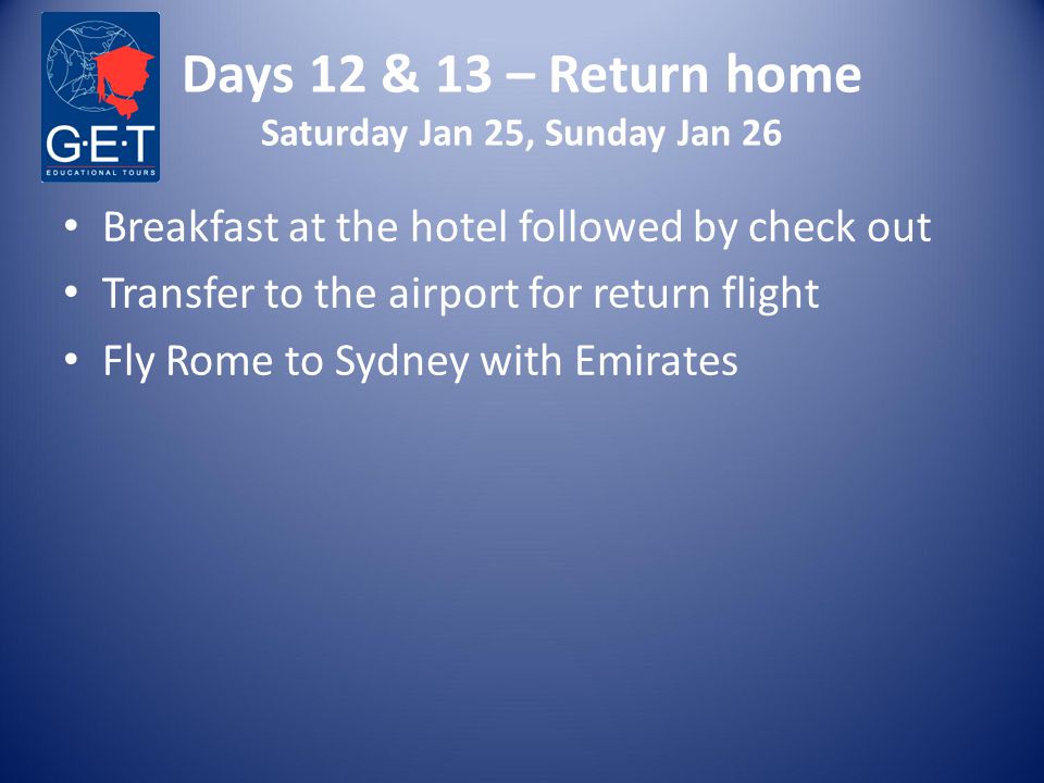 Days 12 & 13 – Return home Saturday Jan 25, Sunday Jan 26 Breakfast at the hotel followed by check out Transfer to the airport for return flight Fly Rome to Sydney with Emirates