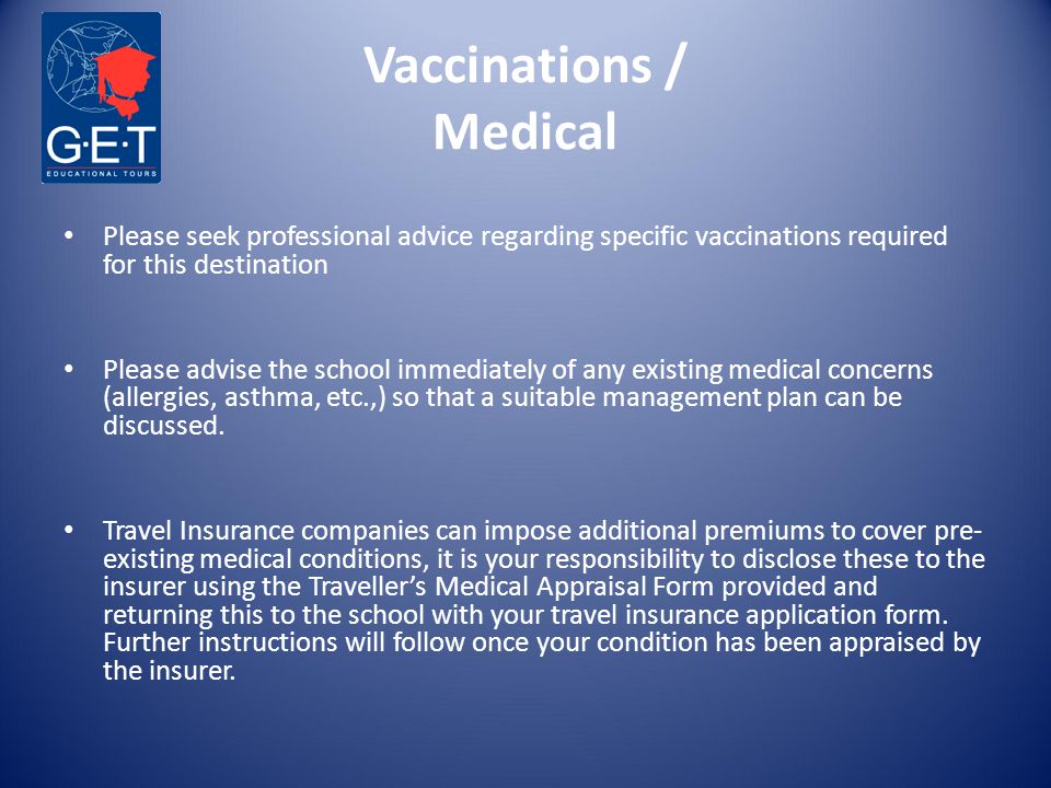 Vaccinations / Medical Please seek professional advice regarding specific vaccinations required for this destination Please advise the school immediately of any existing medical concerns (allergies, asthma, etc.,) so that a suitable management plan can be discussed.