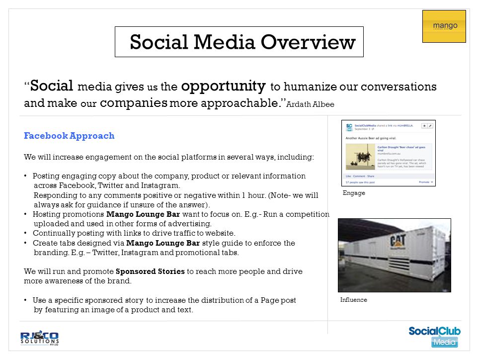Social Media Overview Social media gives us the opportunity to humanize our conversations and make our companies more approachable. Ardath Albee Facebook Approach We will increase engagement on the social platforms in several ways, including: Posting engaging copy about the company, product or relevant information across Facebook, Twitter and Instagram.