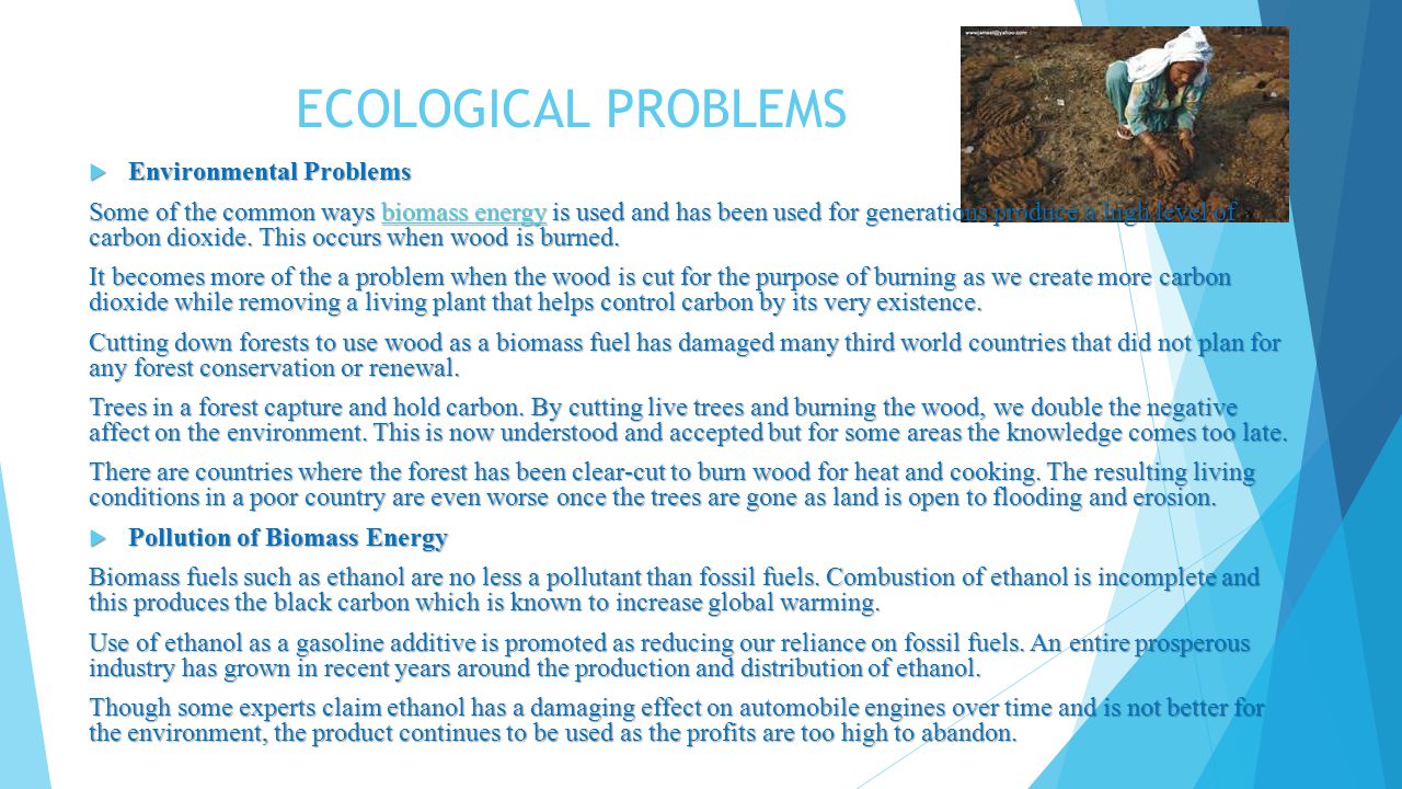 ECOLOGICAL PROBLEMS  Environmental Problems Some of the common ways biomass energy is used and has been used for generations produce a high level of carbon dioxide.