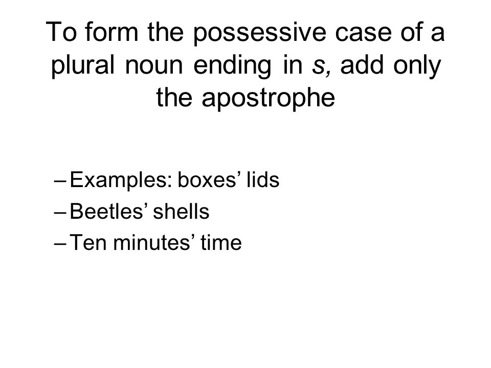 To form the possessive case of a plural noun ending in s, add only the apostrophe –Examples: boxes’ lids –Beetles’ shells –Ten minutes’ time