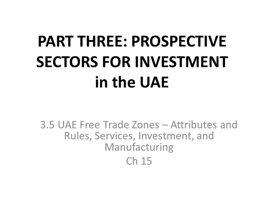 PART THREE: PROSPECTIVE SECTORS FOR INVESTMENT in the UAE 3.5 UAE Free Trade Zones – Attributes and Rules, Services, Investment, and Manufacturing Ch 15