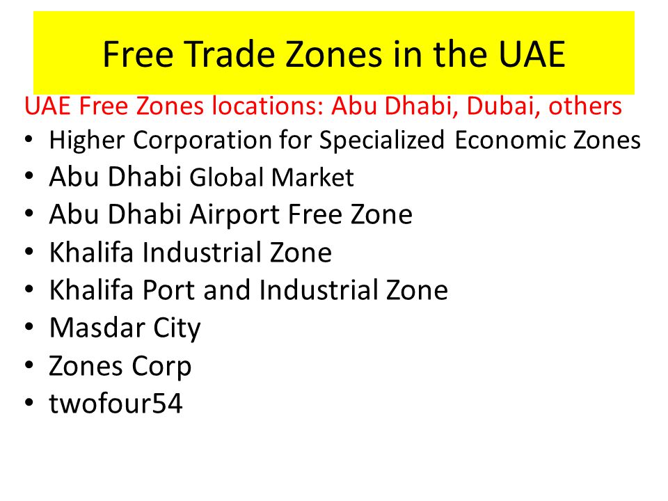 UAE Free Zones locations: Abu Dhabi, Dubai, others Higher Corporation for Specialized Economic Zones Abu Dhabi Global Market Abu Dhabi Airport Free Zone Khalifa Industrial Zone Khalifa Port and Industrial Zone Masdar City Zones Corp twofour54 Free Trade Zones in the UAE