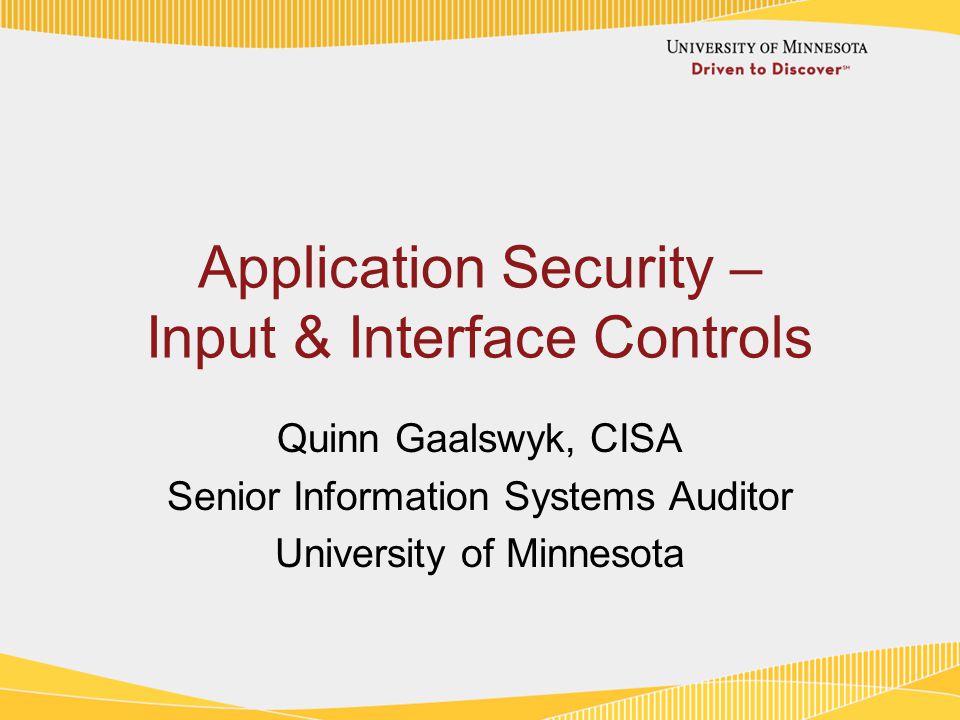 Application Security – Input & Interface Controls Quinn Gaalswyk, CISA Senior Information Systems Auditor University of Minnesota