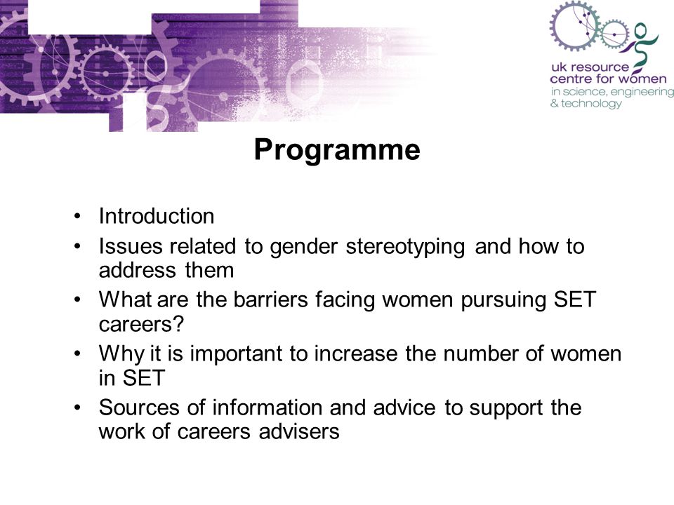 Programme Introduction Issues related to gender stereotyping and how to address them What are the barriers facing women pursuing SET careers.