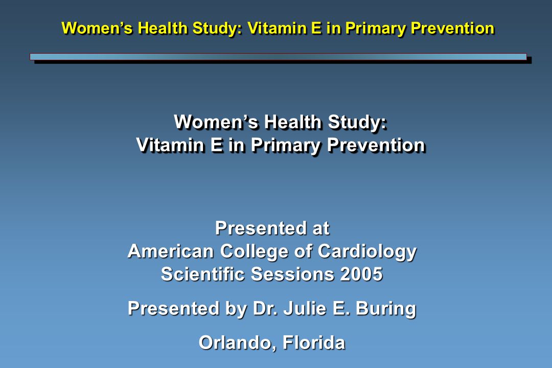 Women’s Health Study: Vitamin E in Primary Prevention Presented at American College of Cardiology Scientific Sessions 2005 Presented by Dr.
