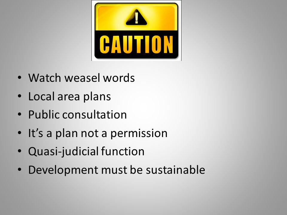 Watch weasel words Local area plans Public consultation It’s a plan not a permission Quasi-judicial function Development must be sustainable
