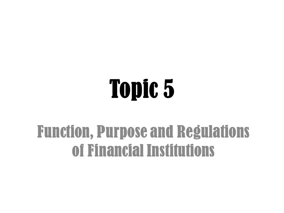 Topic 5 Function, Purpose and Regulations of Financial Institutions