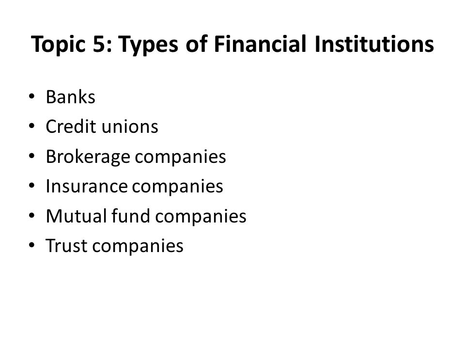 Topic 5: Types of Financial Institutions Banks Credit unions Brokerage companies Insurance companies Mutual fund companies Trust companies
