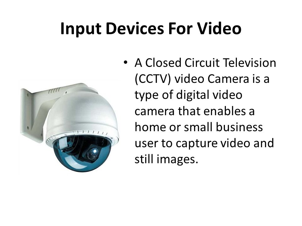 Input Devices For Video A Closed Circuit Television (CCTV) video Camera is a type of digital video camera that enables a home or small business user to capture video and still images.