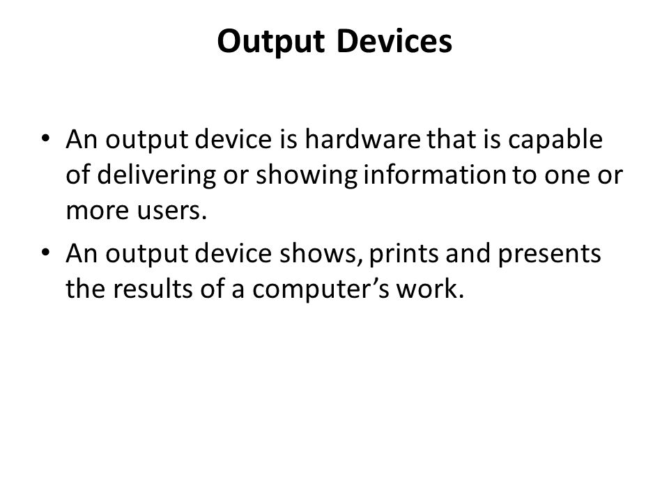 Output Devices An output device is hardware that is capable of delivering or showing information to one or more users.