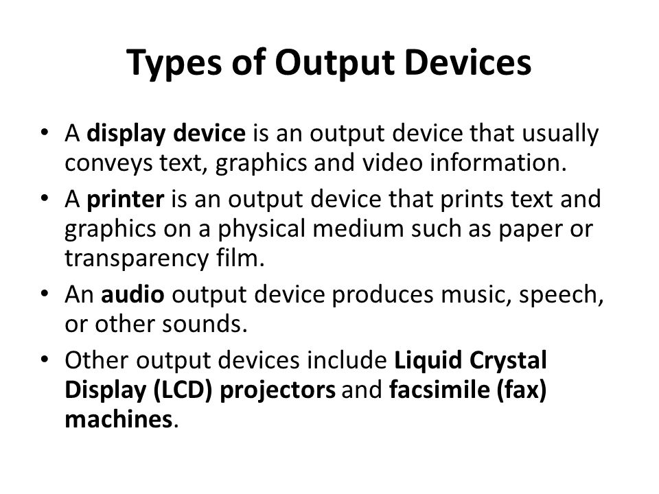 Types of Output Devices A display device is an output device that usually conveys text, graphics and video information.
