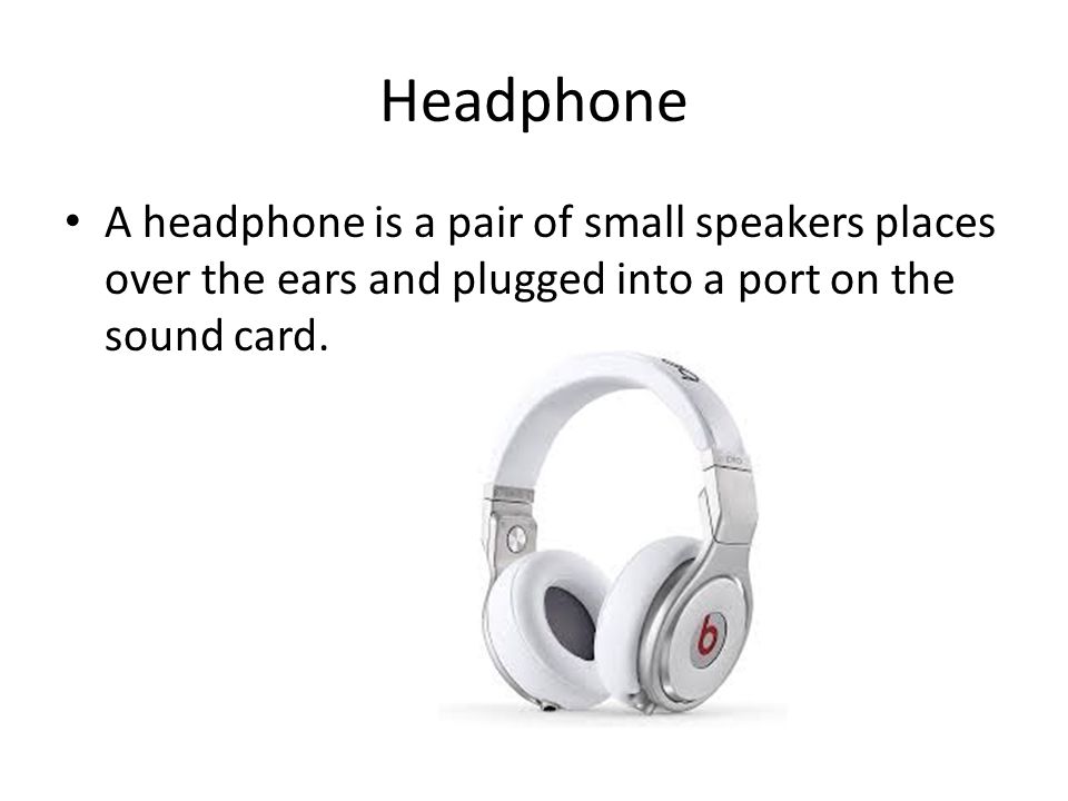 Headphone A headphone is a pair of small speakers places over the ears and plugged into a port on the sound card.