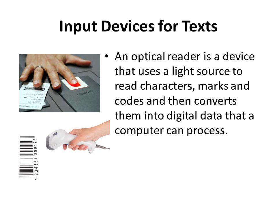 Input Devices for Texts An optical reader is a device that uses a light source to read characters, marks and codes and then converts them into digital data that a computer can process.