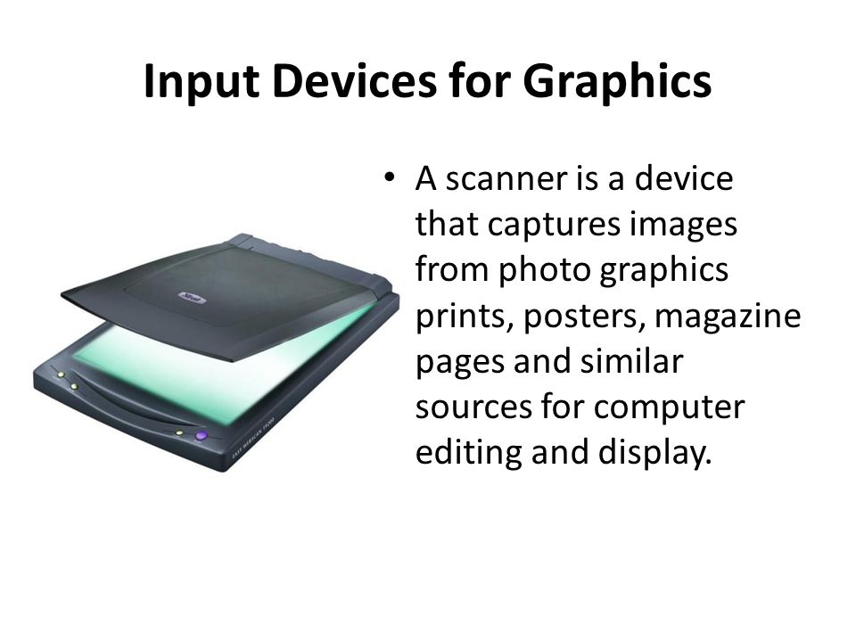 Input Devices for Graphics A scanner is a device that captures images from photo graphics prints, posters, magazine pages and similar sources for computer editing and display.