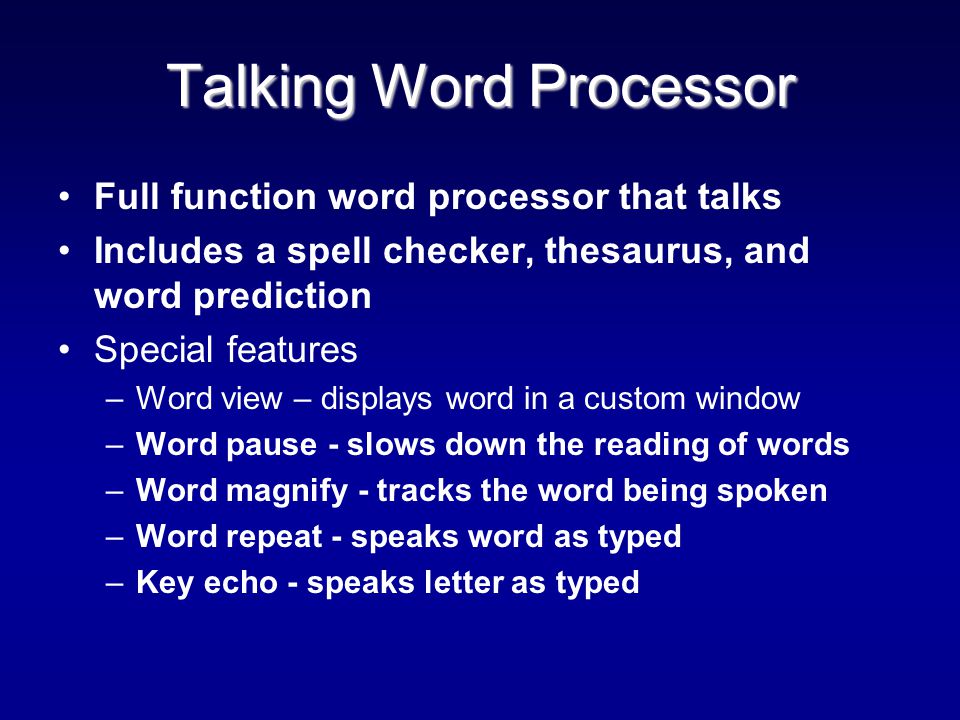 Full function word processor that talks Includes a spell checker, thesaurus, and word prediction Special features –Word view – displays word in a custom window –Word pause - slows down the reading of words –Word magnify - tracks the word being spoken –Word repeat - speaks word as typed –Key echo - speaks letter as typed