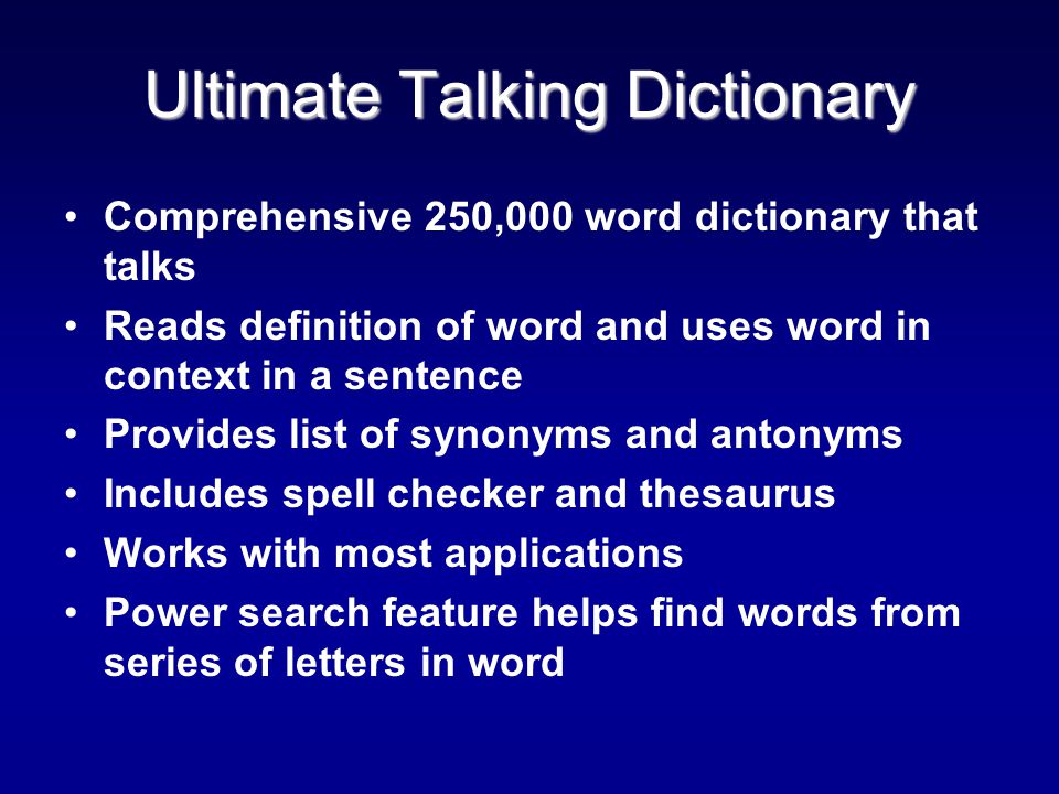 Ultimate Talking Dictionary Comprehensive 250,000 word dictionary that talks Reads definition of word and uses word in context in a sentence Provides list of synonyms and antonyms Includes spell checker and thesaurus Works with most applications Power search feature helps find words from series of letters in word