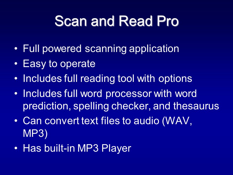 Scan and Read Pro Full powered scanning application Easy to operate Includes full reading tool with options Includes full word processor with word prediction, spelling checker, and thesaurus Can convert text files to audio (WAV, MP3) Has built-in MP3 Player