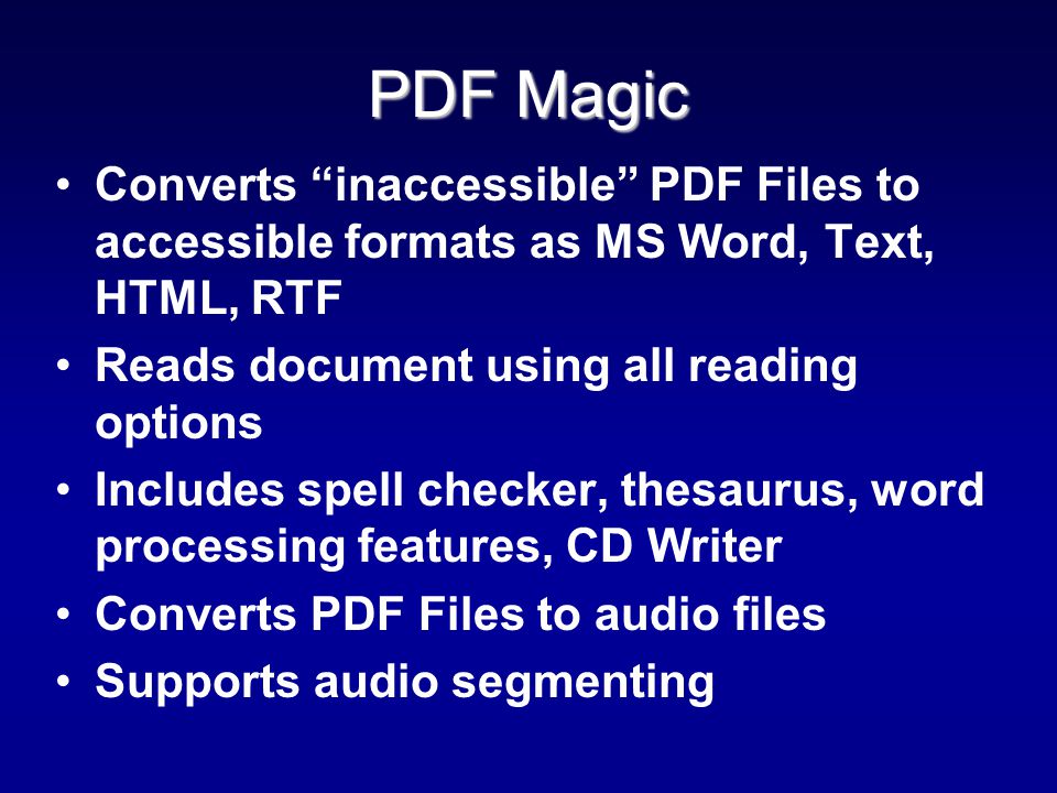 PDF Magic Converts inaccessible PDF Files to accessible formats as MS Word, Text, HTML, RTF Reads document using all reading options Includes spell checker, thesaurus, word processing features, CD Writer Converts PDF Files to audio files Supports audio segmenting