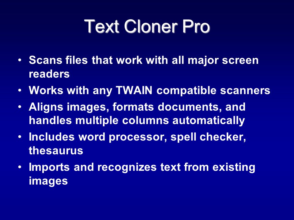 Text Cloner Pro Scans files that work with all major screen readers Works with any TWAIN compatible scanners Aligns images, formats documents, and handles multiple columns automatically Includes word processor, spell checker, thesaurus Imports and recognizes text from existing images