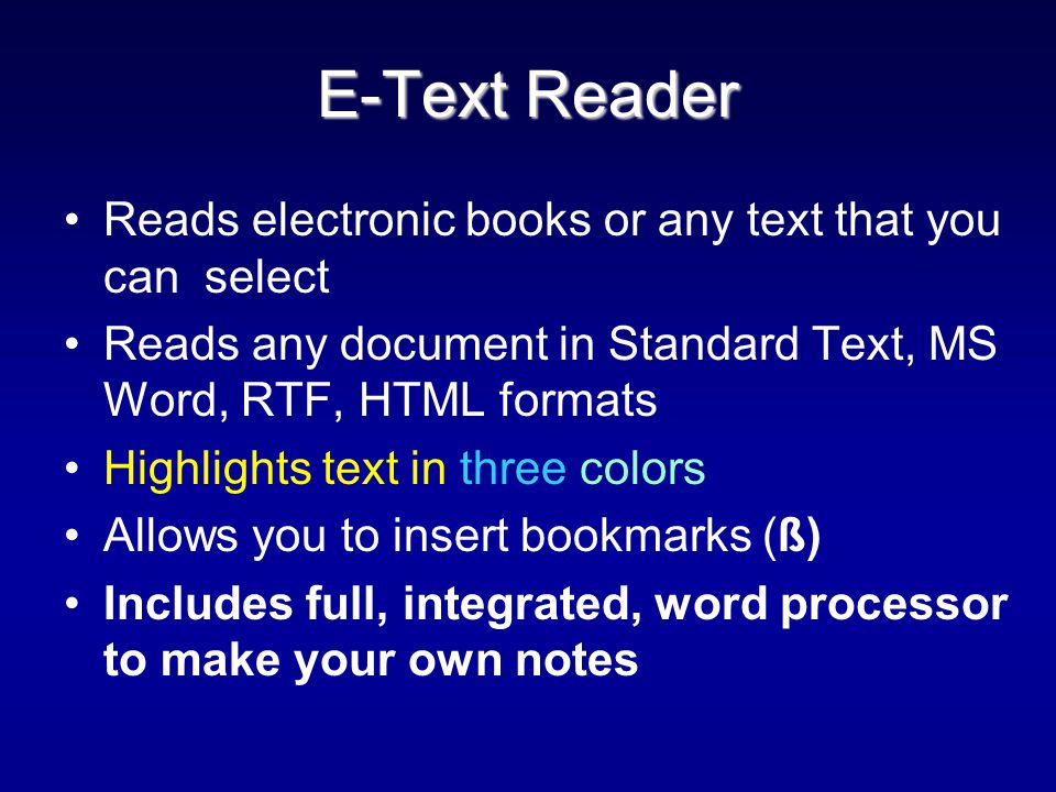 Reads electronic books or any text that you can select Reads any document in Standard Text, MS Word, RTF, HTML formats Highlights text in three colors Allows you to insert bookmarks (ß) Includes full, integrated, word processor to make your own notes