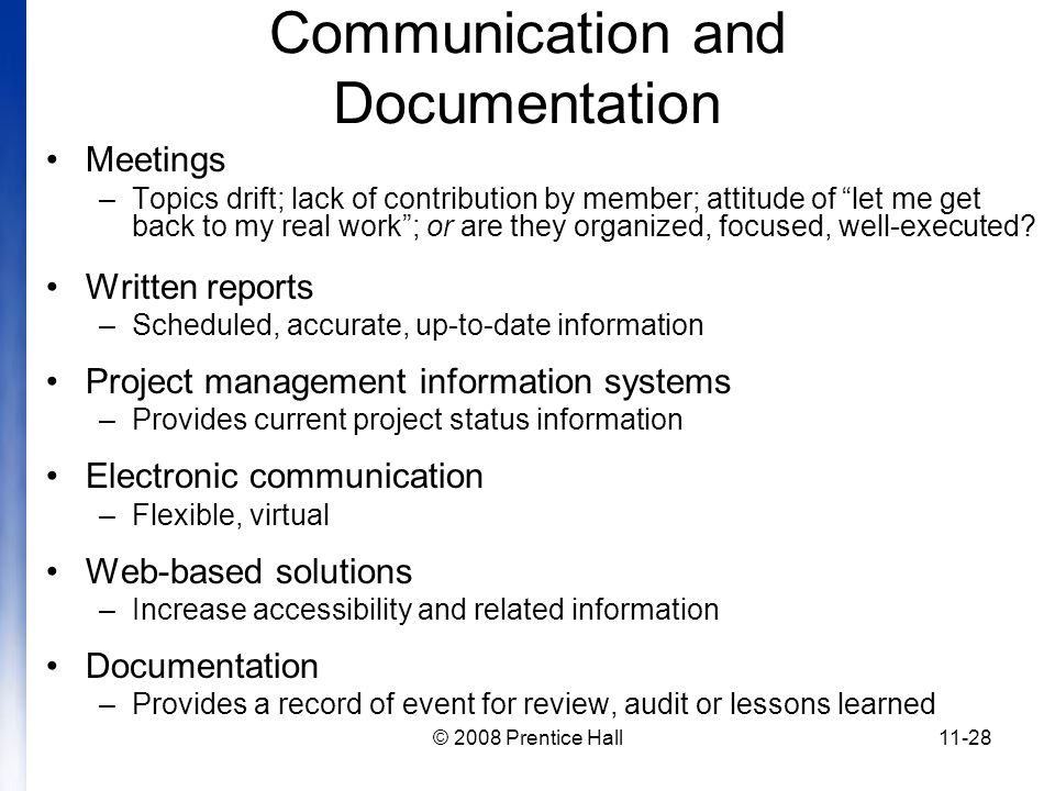 © 2008 Prentice Hall11-28 Communication and Documentation Meetings –Topics drift; lack of contribution by member; attitude of let me get back to my real work ; or are they organized, focused, well-executed.
