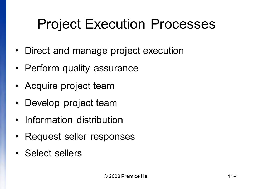 © 2008 Prentice Hall11-4 Project Execution Processes Direct and manage project execution Perform quality assurance Acquire project team Develop project team Information distribution Request seller responses Select sellers