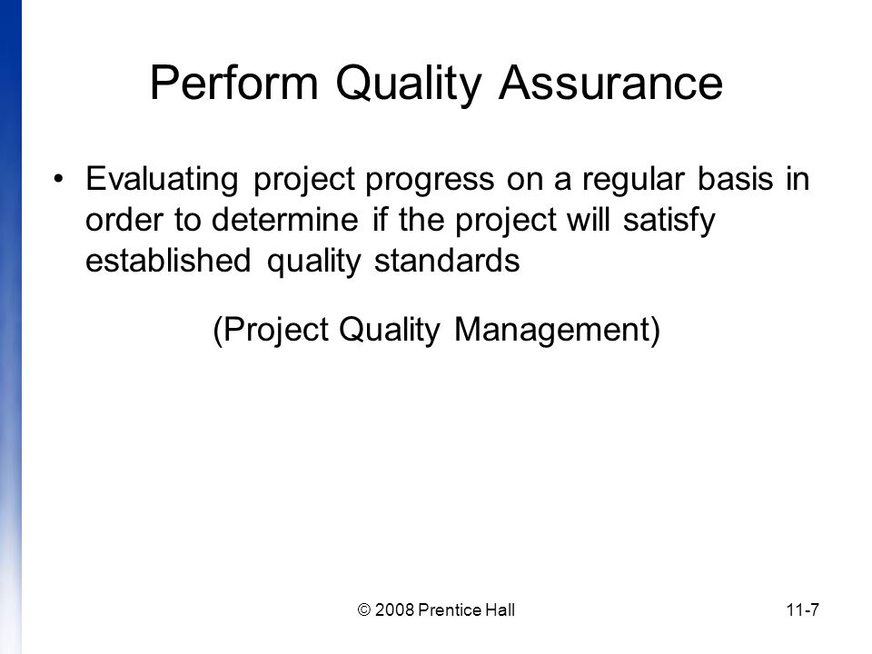 © 2008 Prentice Hall11-7 Perform Quality Assurance Evaluating project progress on a regular basis in order to determine if the project will satisfy established quality standards (Project Quality Management)