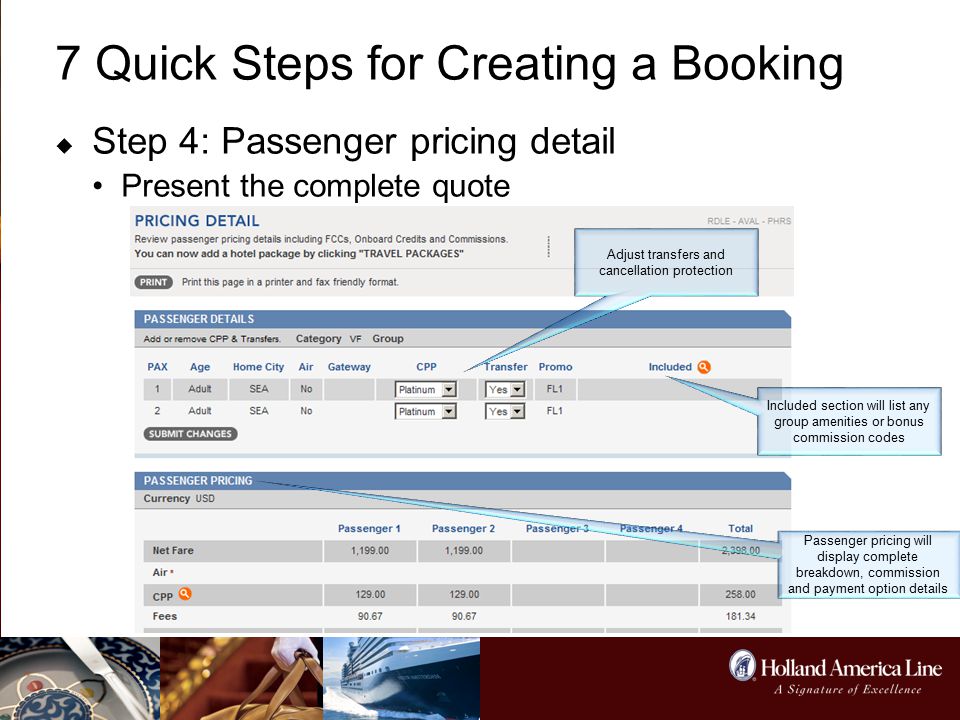 7 Quick Steps for Creating a Booking  Step 4: Passenger pricing detail Present the complete quote Adjust transfers and cancellation protection Included section will list any group amenities or bonus commission codes Passenger pricing will display complete breakdown, commission and payment option details