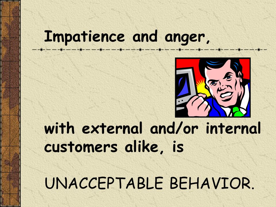 Impatience and anger, with external and/or internal customers alike, is UNACCEPTABLE BEHAVIOR.