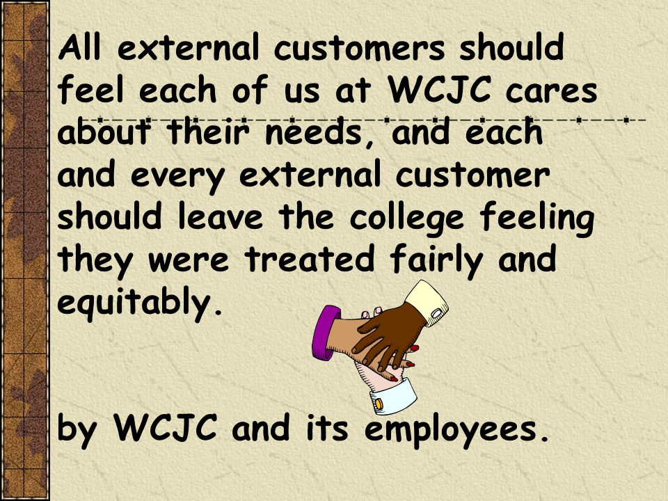 All external customers should feel each of us at WCJC cares about their needs, and each and every external customer should leave the college feeling they were treated fairly and equitably.