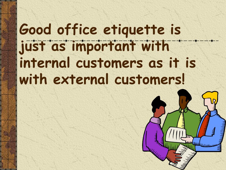 Good office etiquette is just as important with internal customers as it is with external customers!