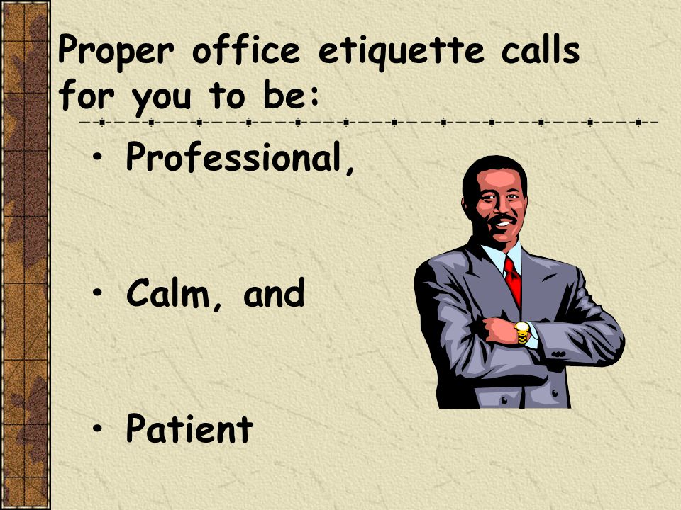 Proper office etiquette calls for you to be: Professional, Calm, and Patient