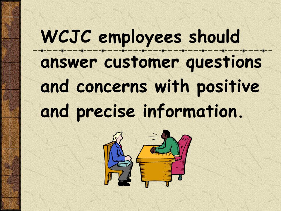 WCJC employees should answer customer questions and concerns with positive and precise information.