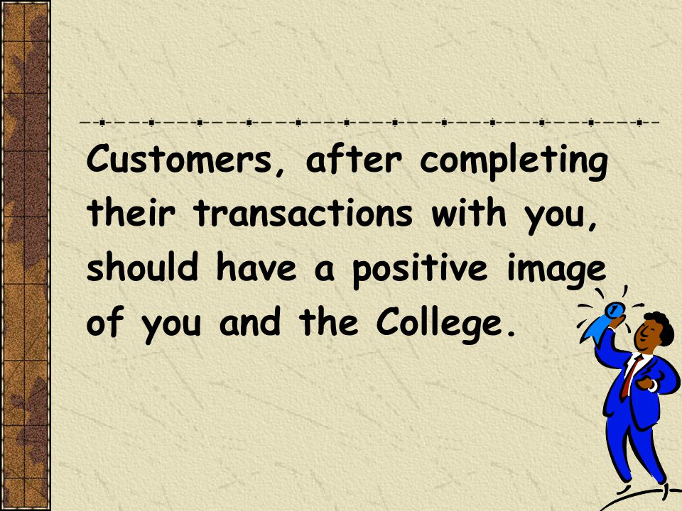 Customers, after completing their transactions with you, should have a positive image of you and the College.