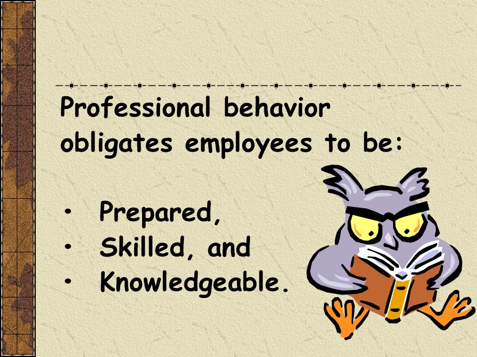 Professional behavior obligates employees to be: Prepared, Skilled, and Knowledgeable.