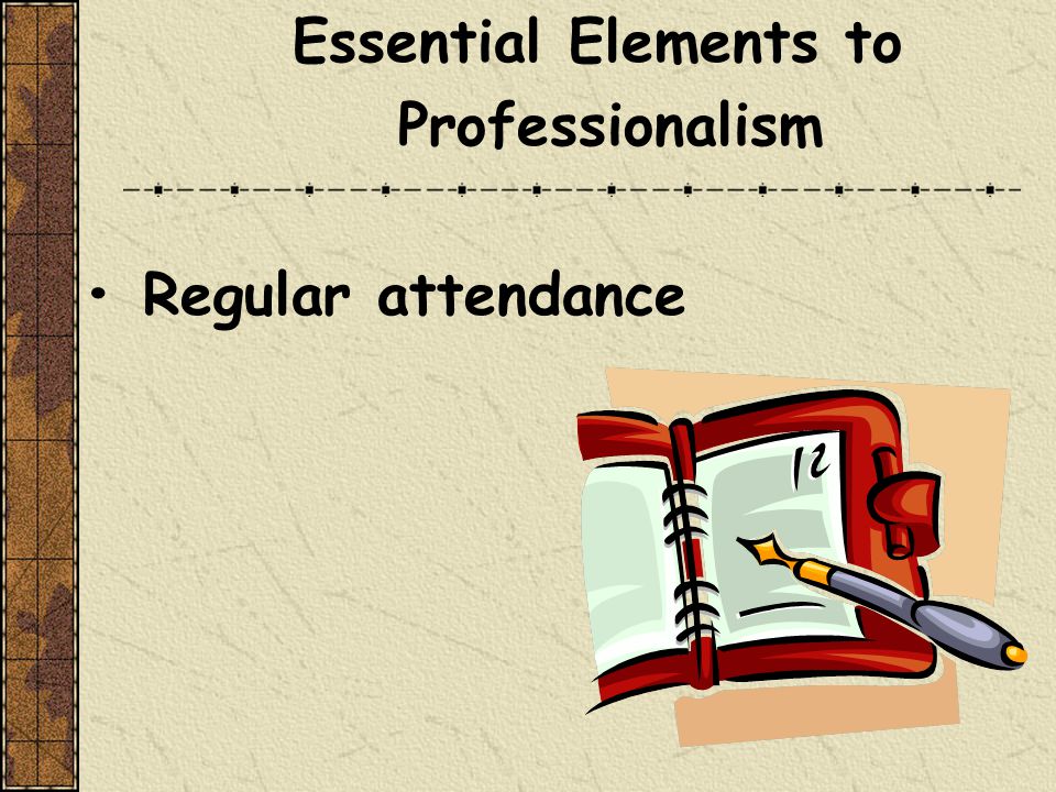 Essential Elements to Professionalism Regular attendance