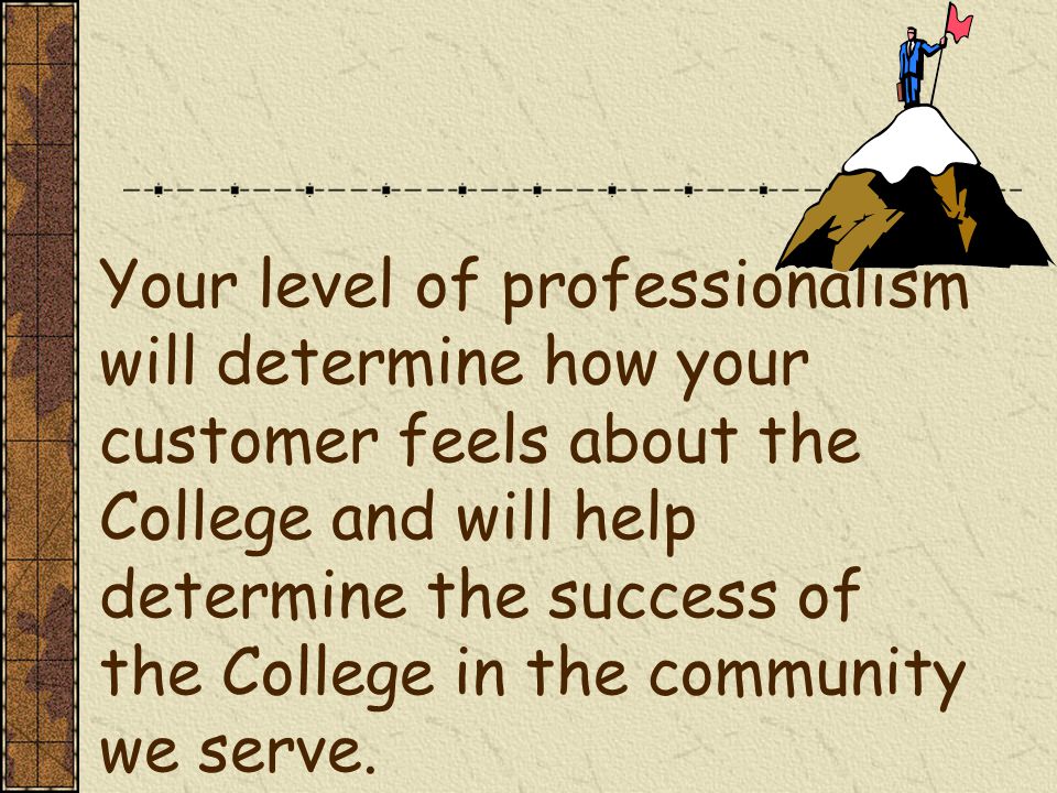 Your level of professionalism will determine how your customer feels about the College and will help determine the success of the College in the community we serve.
