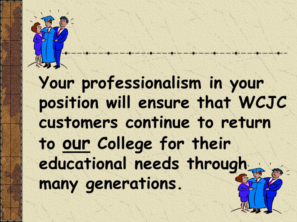 Your professionalism in your position will ensure that WCJC customers continue to return to our College for their educational needs through many generations.