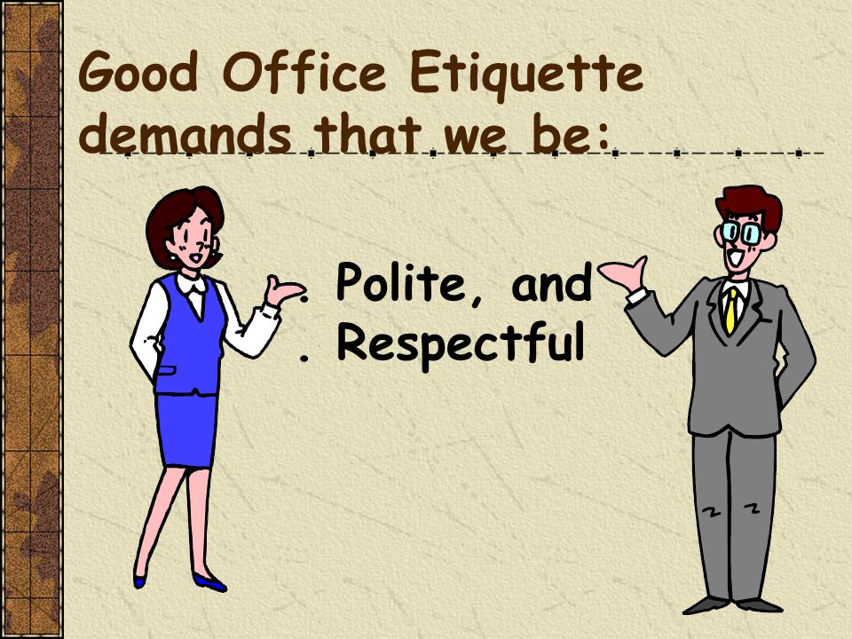 Good Office Etiquette demands that we be:. Polite, and. Respectful