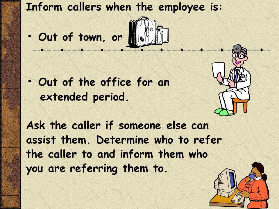 Inform callers when the employee is: Out of town, or Out of the office for an extended period.
