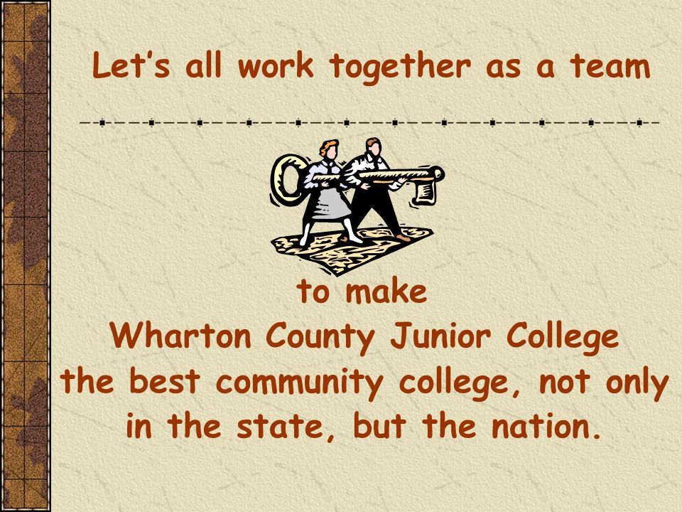 Let’s all work together as a team to make Wharton County Junior College the best community college, not only in the state, but the nation.