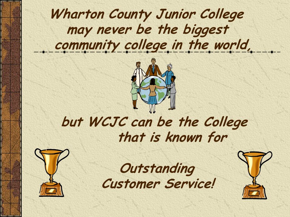 Wharton County Junior College may never be the biggest community college in the world, but WCJC can be the College that is known for Outstanding Customer Service!