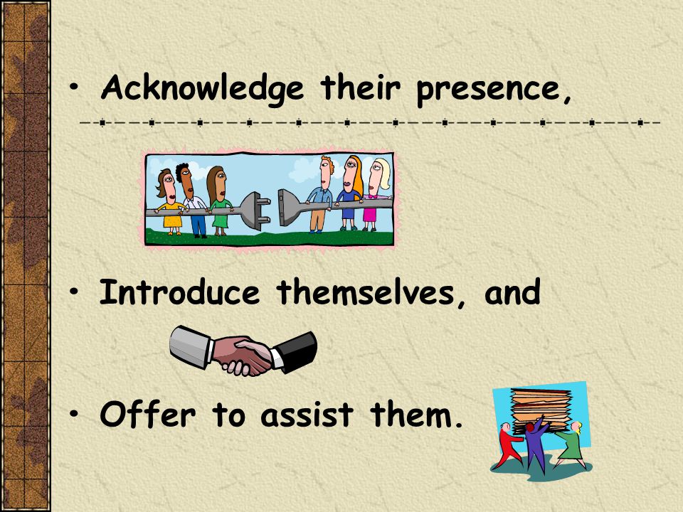 Acknowledge their presence, Introduce themselves, and Offer to assist them.