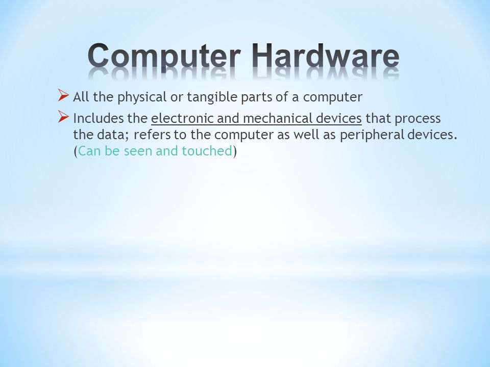  All the physical or tangible parts of a computer  Includes the electronic and mechanical devices that process the data; refers to the computer as well as peripheral devices.