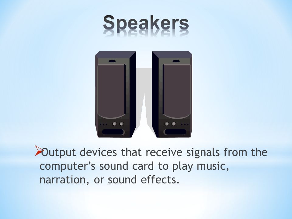  Output devices that receive signals from the computer’s sound card to play music, narration, or sound effects.