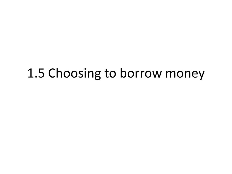 1.5 Choosing to borrow money